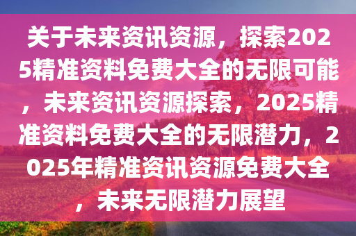 2025全年資料免費大全優勢?,迈向未来，探索2025全年资料免费大全的无限优势