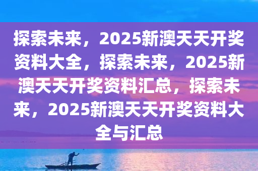 2025新澳天天免费资料,探索未来，2025新澳天天免费资料的深度解析