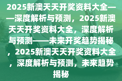 2025新澳天天资料免费大全,探索未来，2025新澳天天资料免费大全