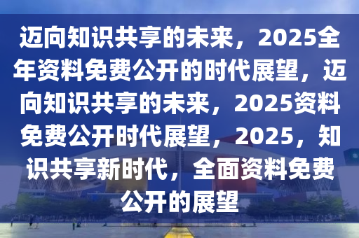 2025全年资料免费公开,迈向信息自由共享的未来，2025全年资料免费公开