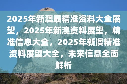 2025新澳最准确资料,揭秘2025新澳最准确资料，全方位解读与前瞻性展望